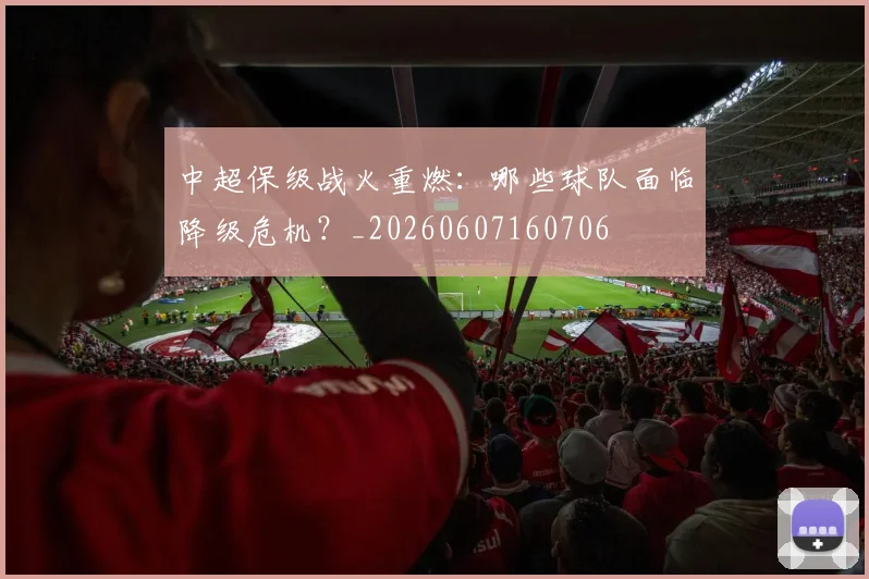 中超保级战火重燃：哪些球队面临降级危机？_20260607160706