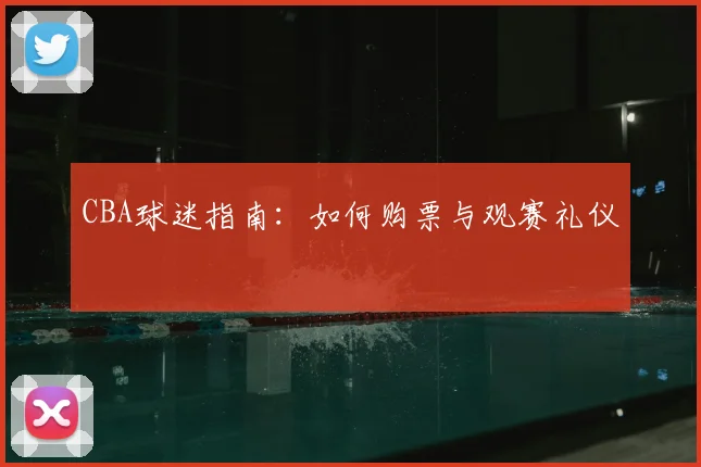 CBA球迷指南：如何购票与观赛礼仪