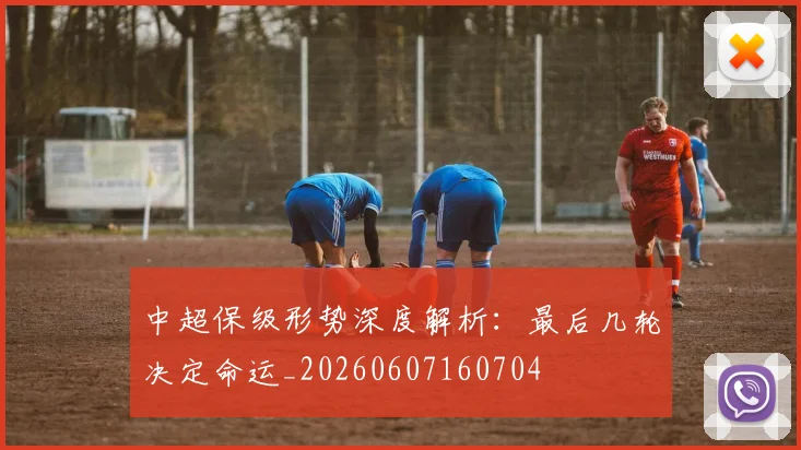 中超保级形势深度解析：最后几轮决定命运_20260607160704