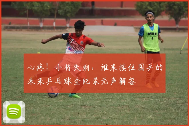 心疼！小将失利，谁来接住国乒的未来乒乓球全纪录无声解答