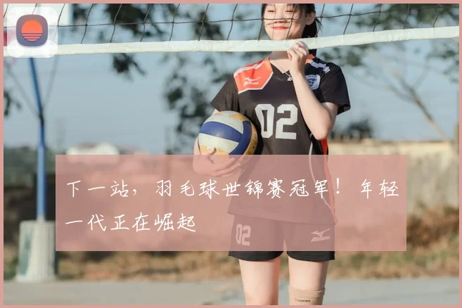 下一站，羽毛球世锦赛冠军！年轻一代正在崛起