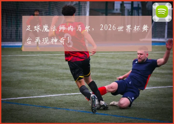 足球魔法师内马尔，2026世界杯舞台再现神奇！