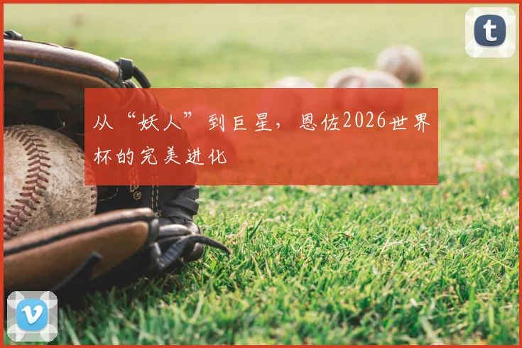 从“妖人”到巨星，恩佐2026世界杯的完美进化