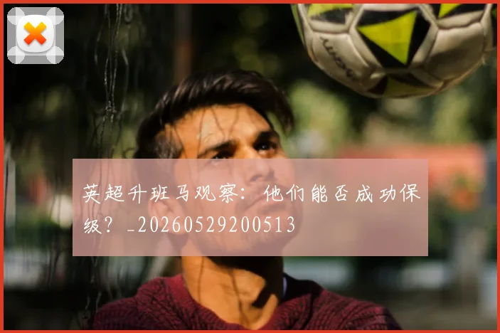 英超升班马观察：他们能否成功保级？_20260529200513