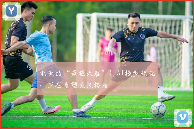 电竞的“最强大脑”！AI模型优化，正在重塑竞技格局