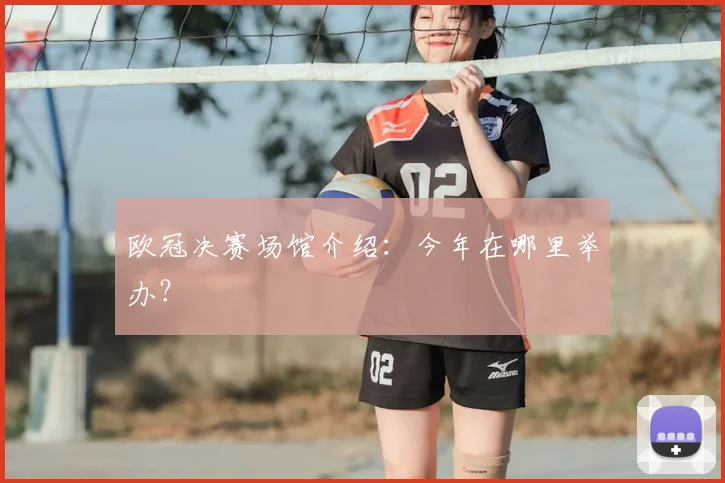 欧冠决赛场馆介绍：今年在哪里举办？