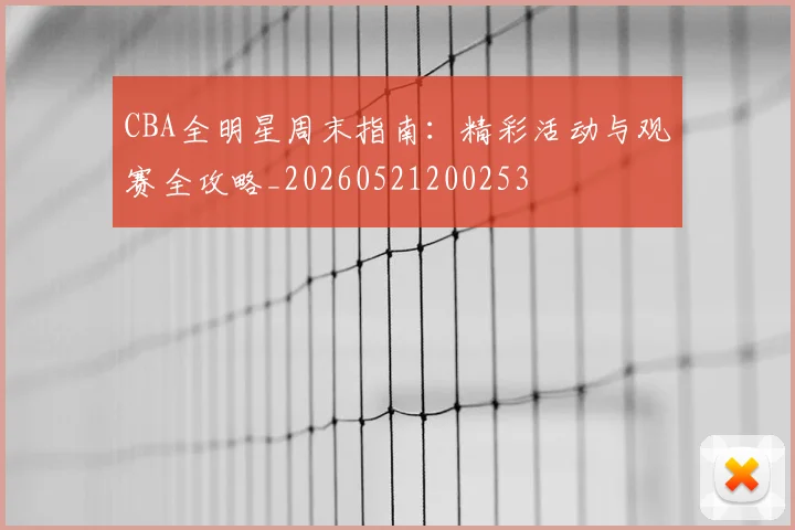 CBA全明星周末指南:精彩活动与观赛全攻略_20260521200253