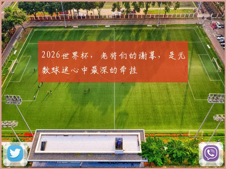 2026世界杯，老将们的谢幕，是无数球迷心中最深的牵挂