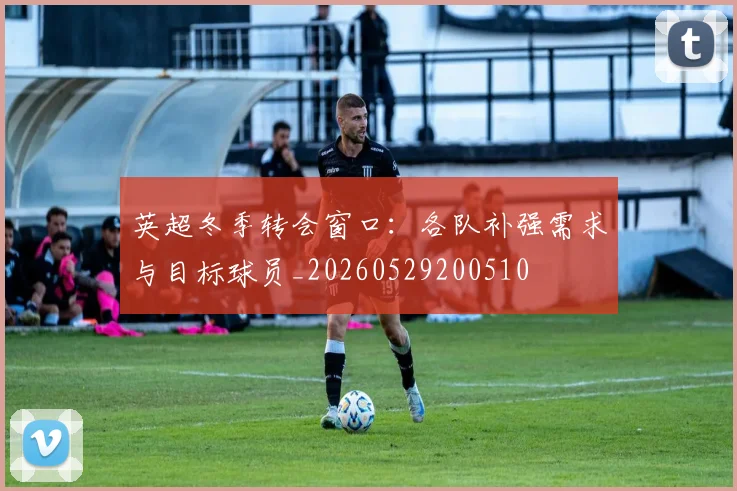 英超冬季转会窗口：各队补强需求与目标球员_20260529200510