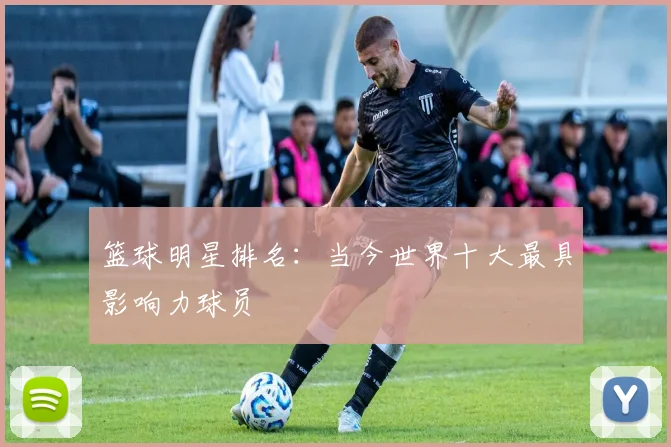 篮球明星排名：当今世界十大最具影响力球员