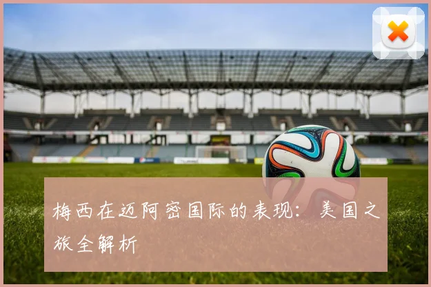 梅西在迈阿密国际的表现：美国之旅全解析