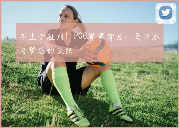 不止于胜利！PGC赛事背后，是汗水与梦想的交织