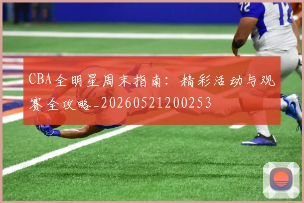 CBA全明星周末指南：精彩活动与观赛全攻略_20260521200253