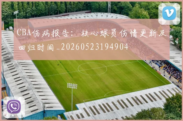CBA伤病报告：核心球员伤情更新及回归时间_20260523194904