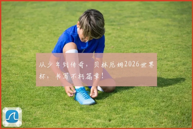 从少年到传奇，贝林厄姆2026世界杯，书写不朽篇章！