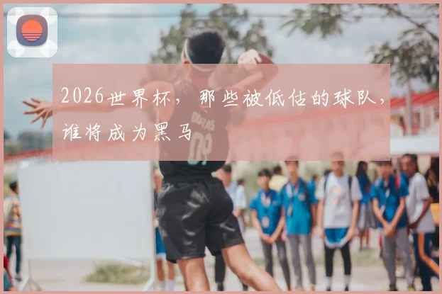 2026世界杯，那些被低估的球队，谁将成为黑马