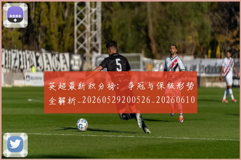 英超最新积分榜：争冠与保级形势全解析_20260529200526_20260610170044