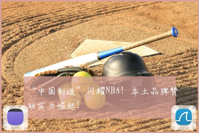 “中国制造”闪耀NBA！本土品牌赞助实力崛起！
