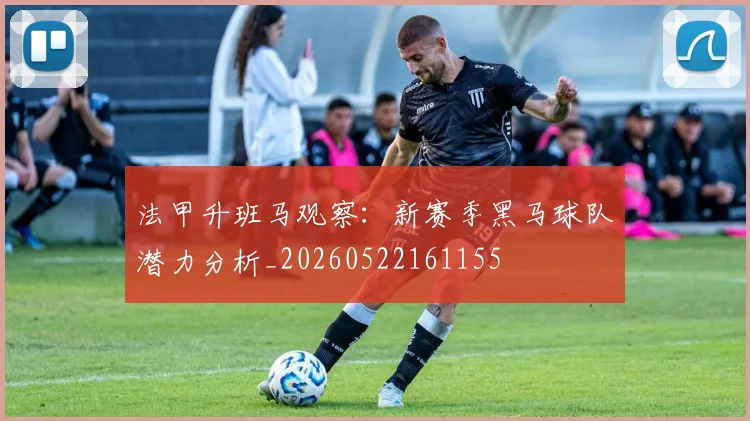 法甲升班马观察：新赛季黑马球队潜力分析_20260522161155
