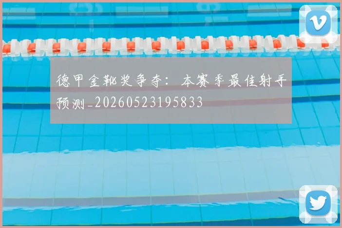德甲金靴奖争夺：本赛季最佳射手预测_20260523195833