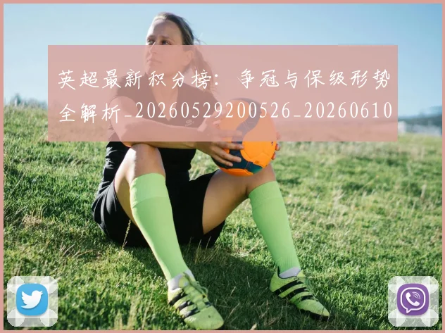 英超最新积分榜：争冠与保级形势全解析_20260529200526_20260610170044