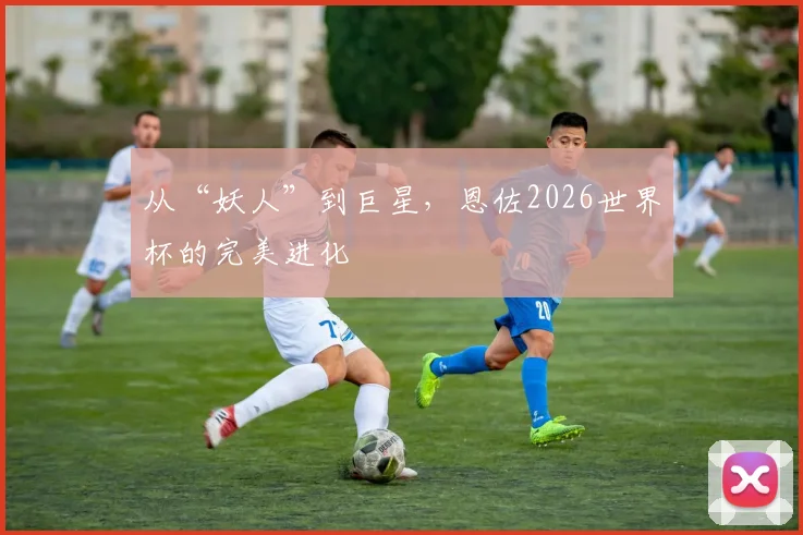 从“妖人”到巨星，恩佐2026世界杯的完美进化