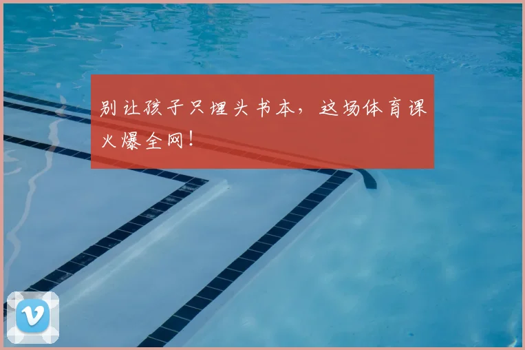 别让孩子只埋头书本，这场体育课火爆全网！