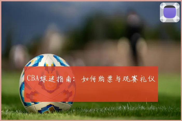 CBA球迷指南：如何购票与观赛礼仪