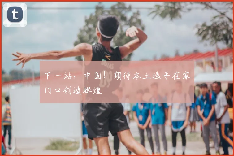 下一站，中国！期待本土选手在家门口创造辉煌