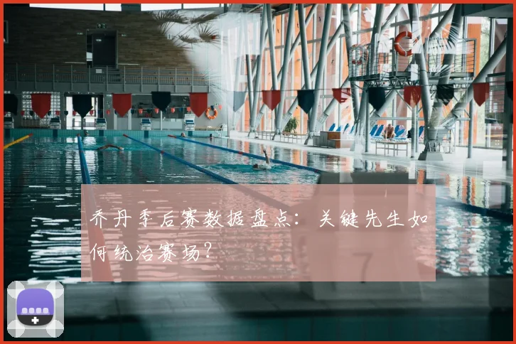 乔丹季后赛数据盘点：关键先生如何统治赛场？
