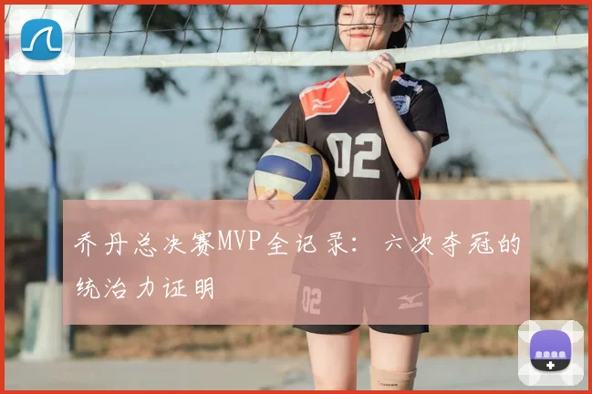 乔丹总决赛MVP全记录:六次夺冠的统治力证明