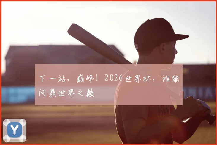 下一站，巅峰！2026世界杯，谁能问鼎世界之巅