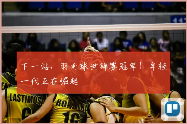 下一站，羽毛球世锦赛冠军！年轻一代正在崛起