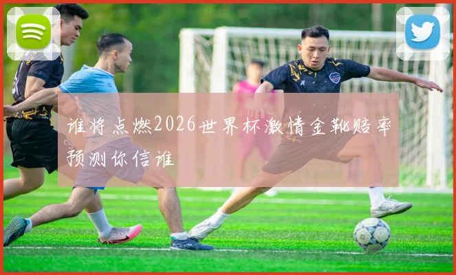 谁将点燃2026世界杯激情金靴赔率预测你信谁
