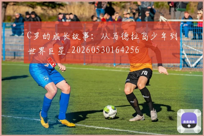 C罗的成长故事：从马德拉岛少年到世界巨星_20260530164256