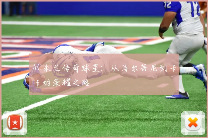 AC米兰传奇球星：从马尔蒂尼到卡卡的荣耀之路