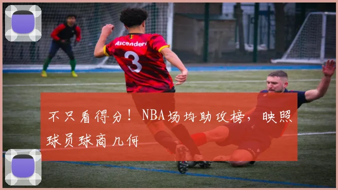不只看得分！NBA场均助攻榜，映照球员球商几何