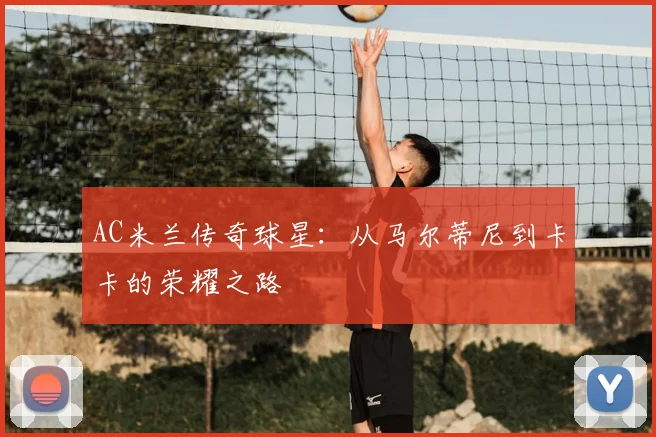 AC米兰传奇球星：从马尔蒂尼到卡卡的荣耀之路