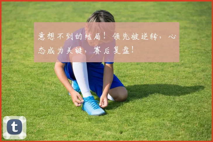 意想不到的结局！领先被逆转，心态成为关键，赛后复盘！