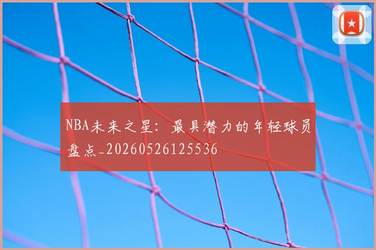 NBA未来之星：最具潜力的年轻球员盘点_20260526125536