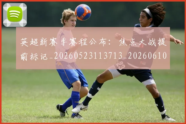 英超新赛季赛程公布：焦点大战提前标记_20260523113713_20260610170043