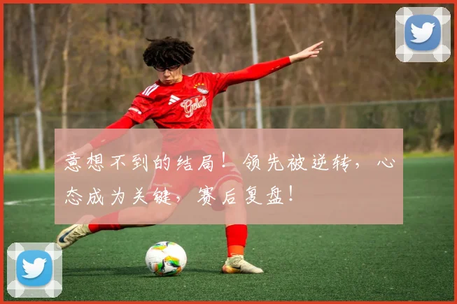 意想不到的结局！领先被逆转，心态成为关键，赛后复盘！