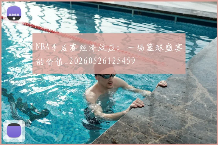 NBA季后赛经济效应：一场篮球盛宴的价值_20260526125459