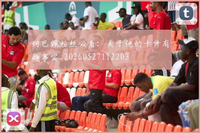 姆巴佩粉丝必看：关于他的十件有趣事实_20260527112203