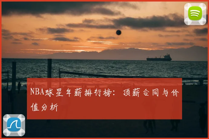 NBA球星年薪排行榜:顶薪合同与价值分析