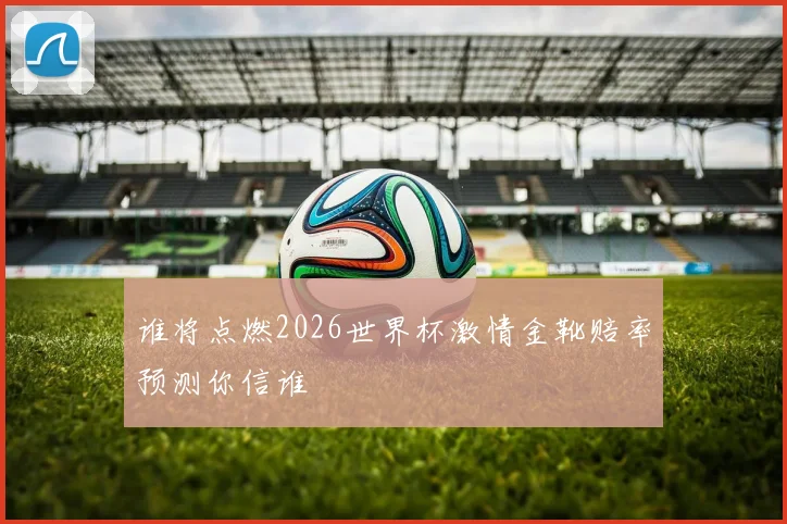谁将点燃2026世界杯激情金靴赔率预测你信谁