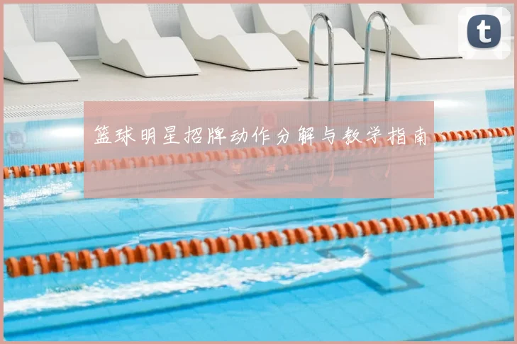 篮球明星招牌动作分解与教学指南