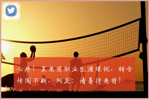 心疼！某老将职业生涯堪忧，转会传闻不断，网友：请善待老将！