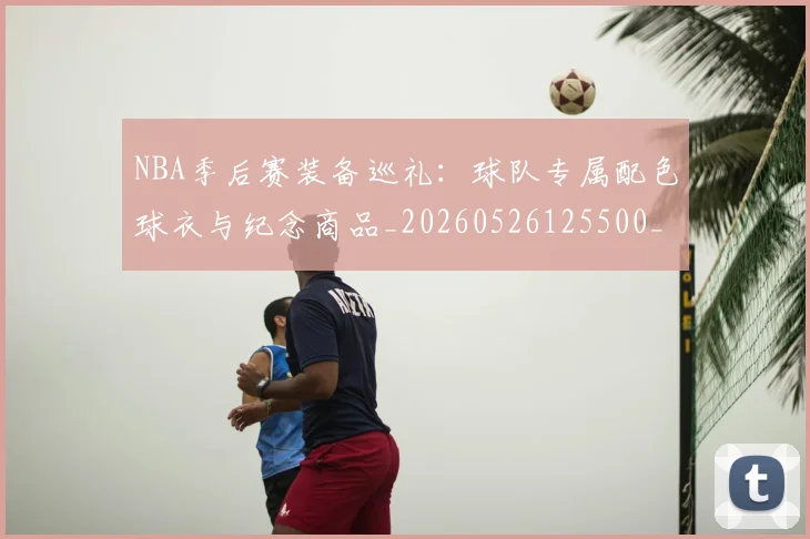 NBA季后赛装备巡礼：球队专属配色球衣与纪念商品_20260526125500_20260606165749