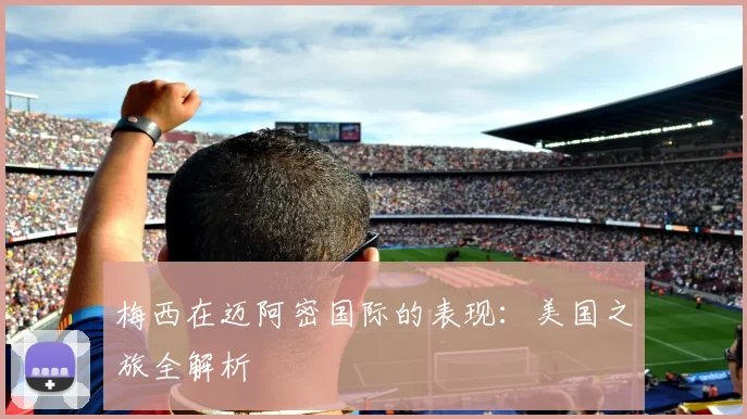 梅西在迈阿密国际的表现：美国之旅全解析